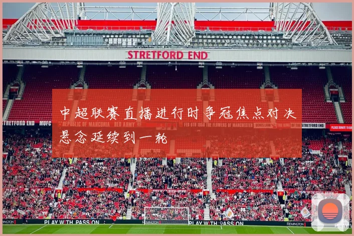 中超联赛直播进行时争冠焦点对决悬念延续到一轮