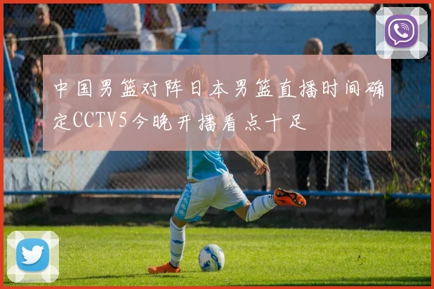 中国男篮对阵日本男篮直播时间确定CCTV5今晚开播看点十足