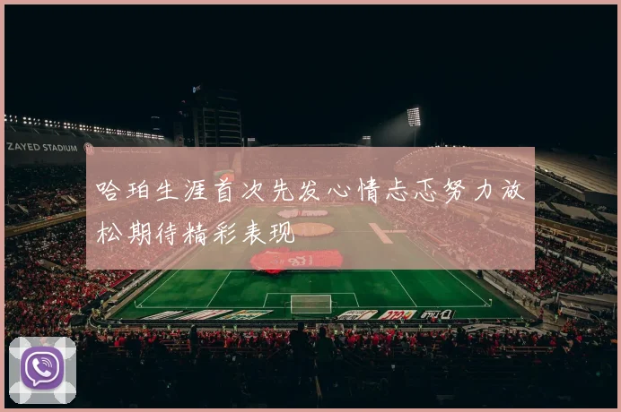 哈珀生涯首次先发心情忐忑努力放松期待精彩表现