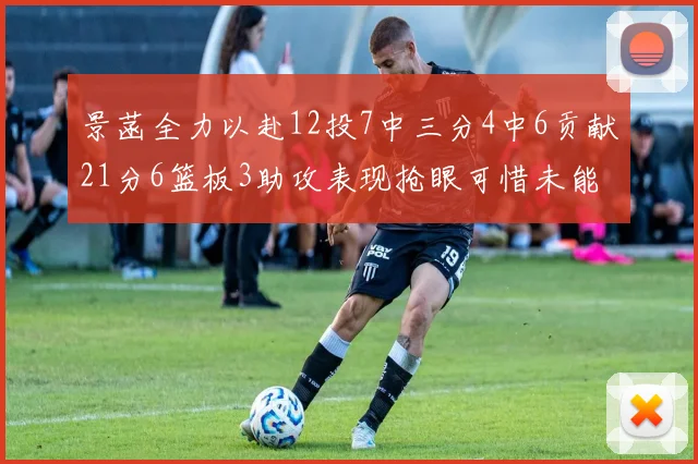 景菡全力以赴12投7中三分4中6贡献21分6篮板3助攻表现抢眼可惜未能赢得比赛