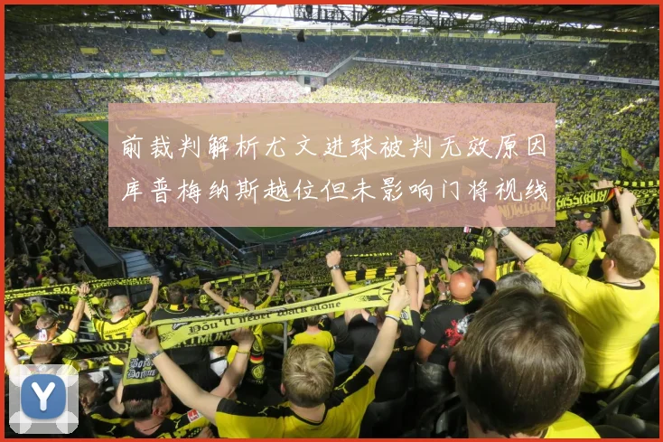 前裁判解析尤文进球被判无效原因库普梅纳斯越位但未影响门将视线