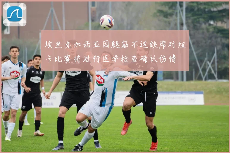 埃里克加西亚因腿筋不适缺席对纽卡比赛将进行医学检查确认伤情