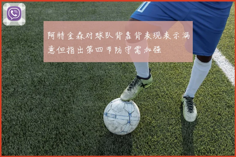 阿特金森对球队背靠背表现表示满意但指出第四节防守需加强