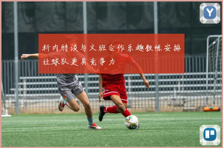 科内特谈与文班合作乐趣教练安排让球队更具竞争力