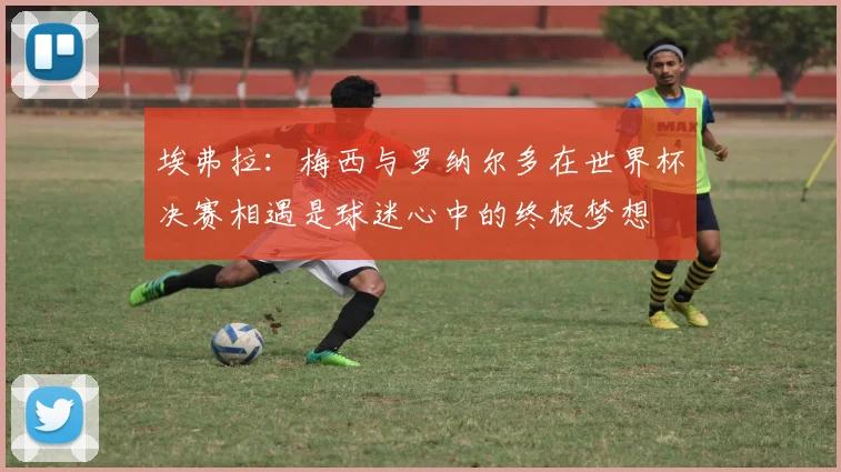埃弗拉：梅西与罗纳尔多在世界杯决赛相遇是球迷心中的终极梦想