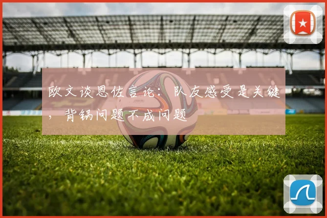 欧文谈恩佐言论：队友感受是关键，背锅问题不成问题