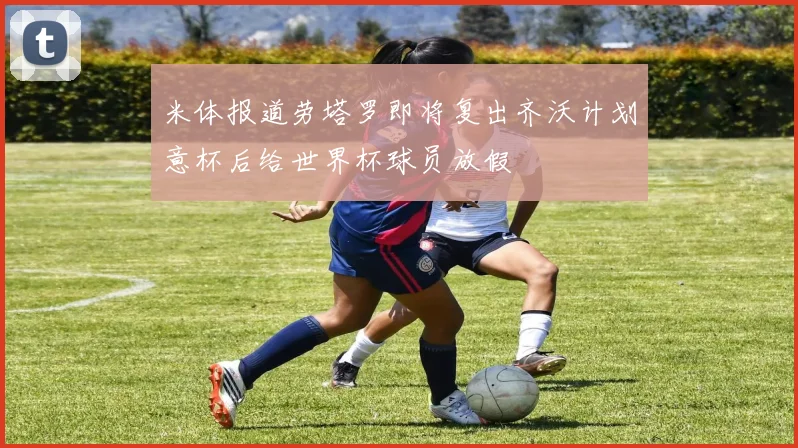 米体报道劳塔罗即将复出齐沃计划意杯后给世界杯球员放假