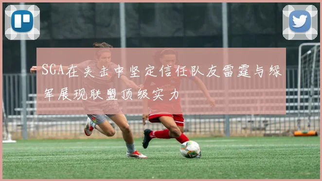 SGA在夹击中坚定信任队友雷霆与绿军展现联盟顶级实力