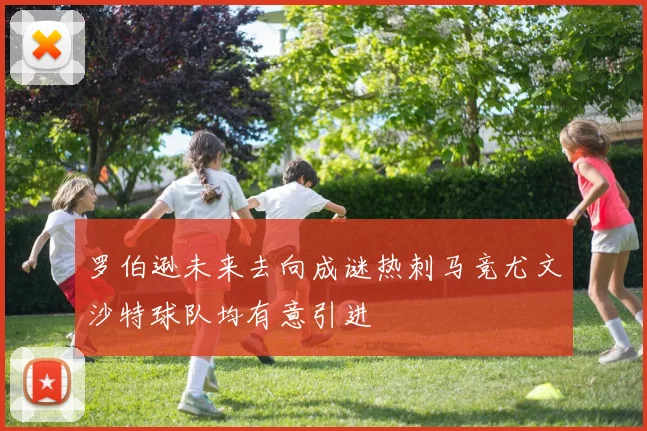 罗伯逊未来去向成谜热刺马竞尤文沙特球队均有意引进