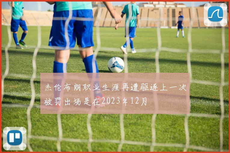 杰伦布朗职业生涯再遭驱逐上一次被罚出场是在2023年12月
