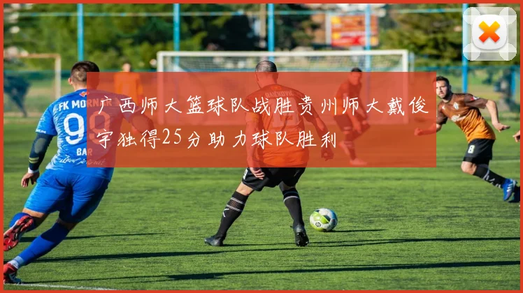 广西师大篮球队战胜贵州师大戴俊宇独得25分助力球队胜利