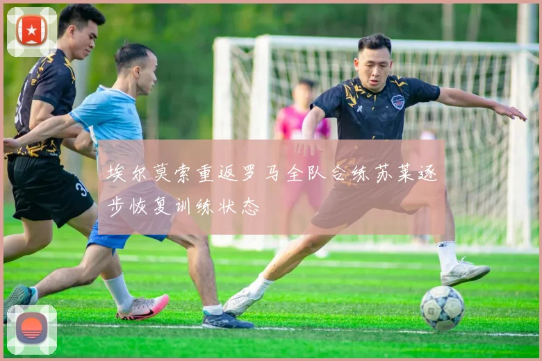 埃尔莫索重返罗马全队合练苏莱逐步恢复训练状态