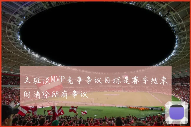 文班谈MVP竞争争议目标是赛季结束时消除所有争议
